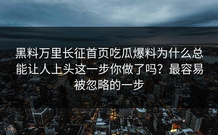 黑料万里长征首页吃瓜爆料为什么总能让人上头这一步你做了吗？最容易被忽略的一步