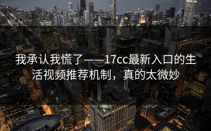 我承认我慌了——17cc最新入口的生活视频推荐机制，真的太微妙
