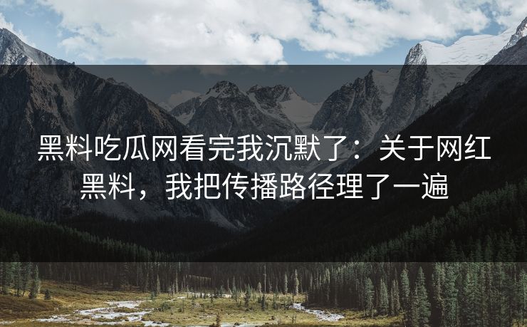 黑料吃瓜网看完我沉默了：关于网红黑料，我把传播路径理了一遍