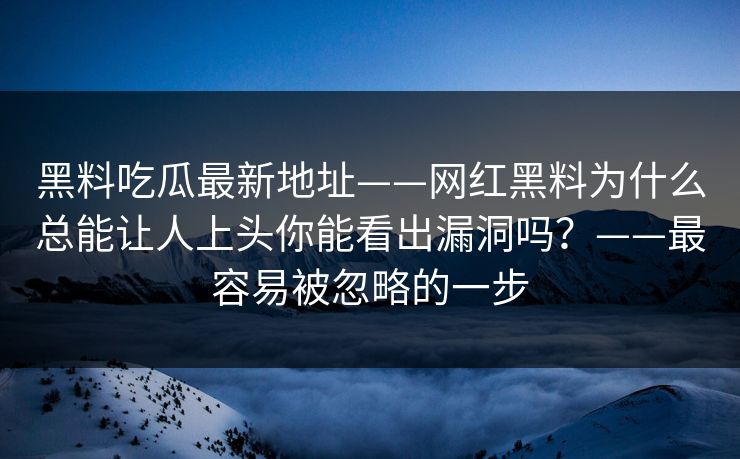 黑料吃瓜最新地址——网红黑料为什么总能让人上头你能看出漏洞吗？——最容易被忽略的一步