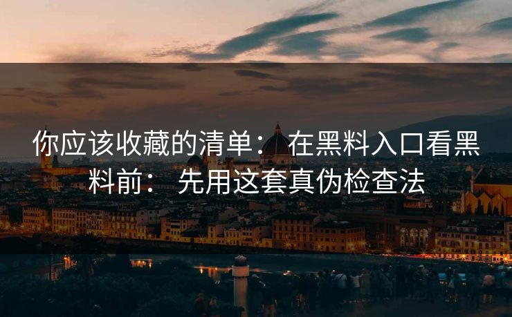 你应该收藏的清单: 在黑料入口看黑料前: 先用这套真伪检查法 你应该收藏的清单: 在黑料入口看黑料前: 先用这套真伪检查法