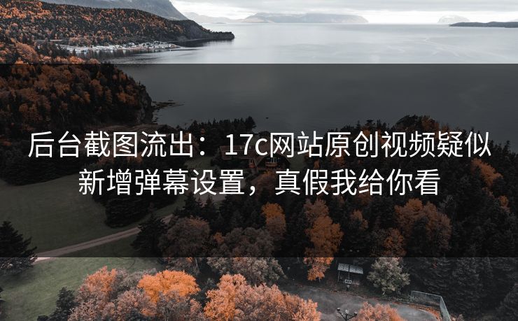 后台截图流出：17c网站原创视频疑似新增弹幕设置，真假我给你看